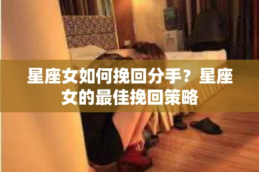 星座女如何挽回分手？星座女的最佳挽回策略