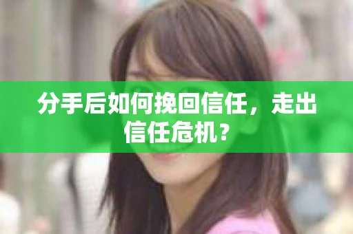 分手后如何挽回信任，走出信任危机？