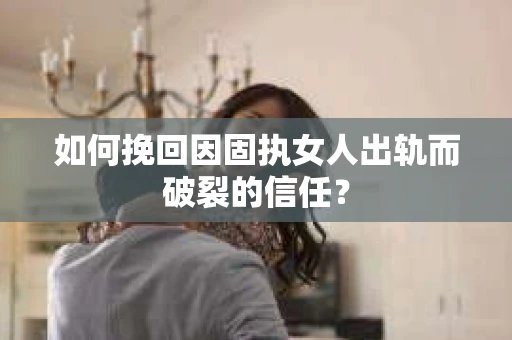 如何挽回因固执女人出轨而破裂的信任？