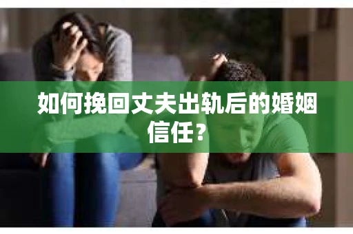 如何挽回丈夫出轨后的婚姻信任？
