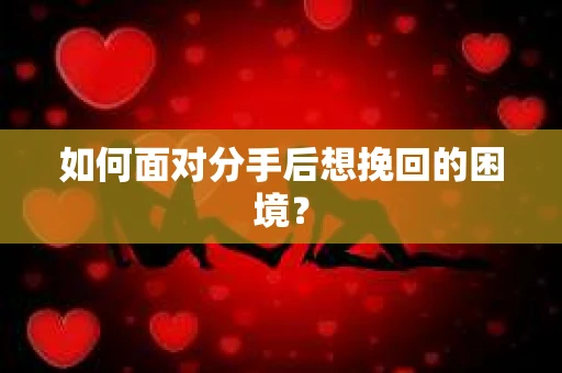如何面对分手后想挽回的困境？