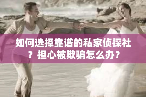 如何选择靠谱的私家侦探社？担心被欺骗怎么办？
