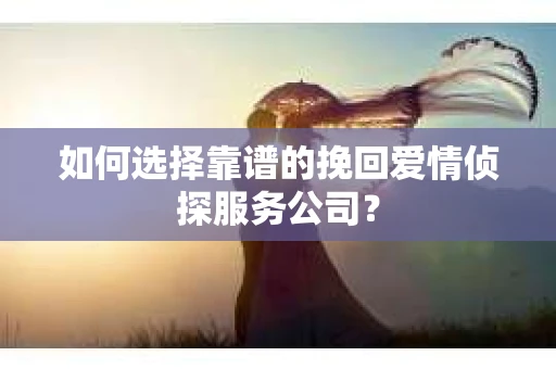 如何选择靠谱的挽回爱情侦探服务公司？