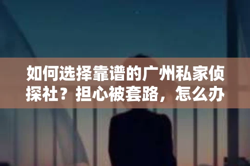 如何选择靠谱的广州私家侦探社？担心被套路，怎么办？