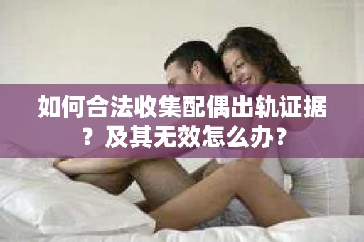 如何合法收集配偶出轨证据？及其无效怎么办？