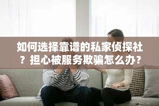 如何选择靠谱的私家侦探社？担心被服务欺骗怎么办？