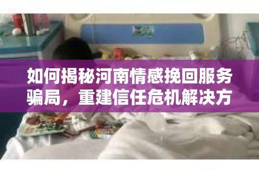 如何揭秘河南情感挽回服务骗局，重建信任危机解决方案？