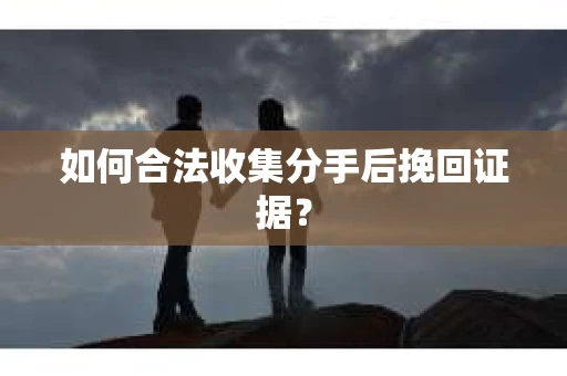 如何合法收集分手后挽回证据？