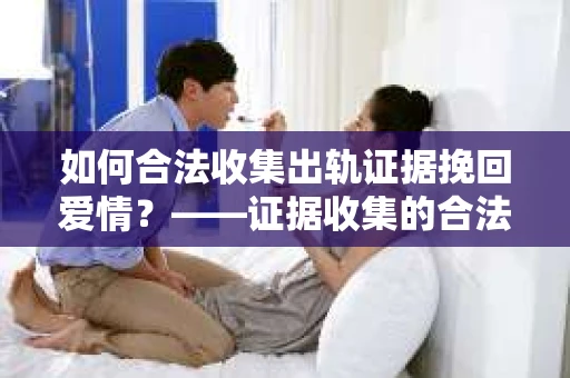 如何合法收集出轨证据挽回爱情？——证据收集的合法性与有效性解析