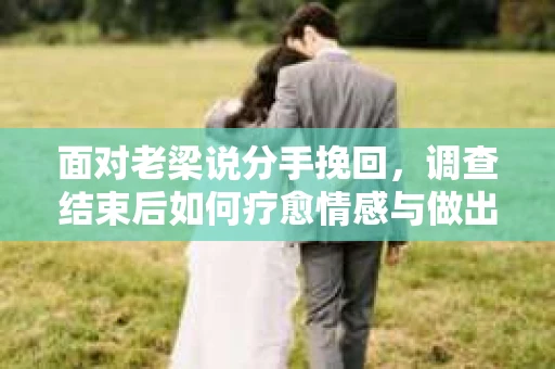 面对老梁说分手挽回，调查结束后如何疗愈情感与做出人生决策？