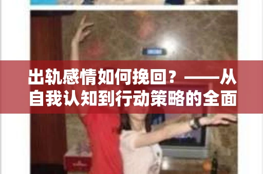 出轨感情如何挽回？——从自我认知到行动策略的全面解析