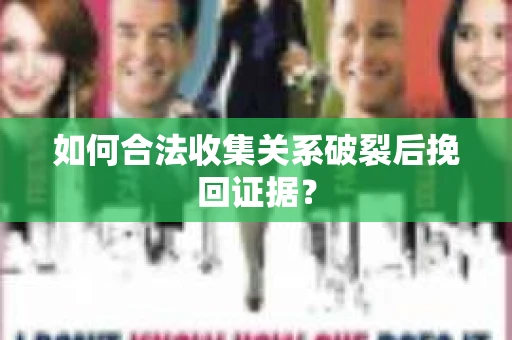 如何合法收集关系破裂后挽回证据？