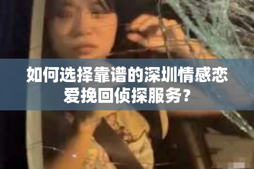 如何选择靠谱的深圳情感恋爱挽回侦探服务？