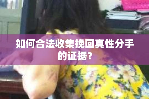 如何合法收集挽回真性分手的证据？