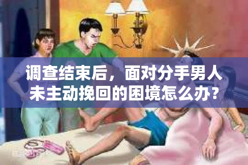 调查结束后，面对分手男人未主动挽回的困境怎么办？