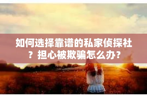 如何选择靠谱的私家侦探社？担心被欺骗怎么办？
