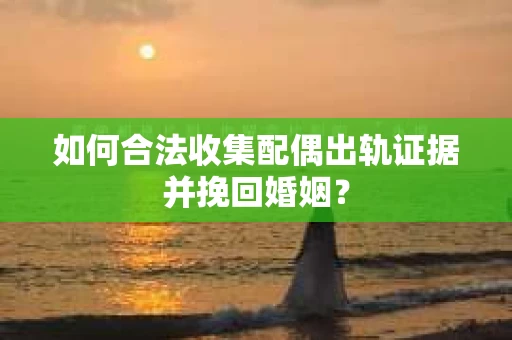 如何合法收集配偶出轨证据并挽回婚姻？