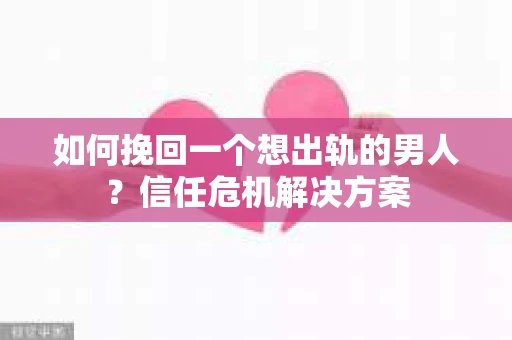如何挽回一个想出轨的男人？信任危机解决方案