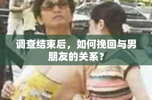 调查结束后，如何挽回与男朋友的关系？