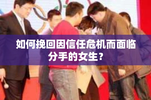如何挽回因信任危机而面临分手的女生？