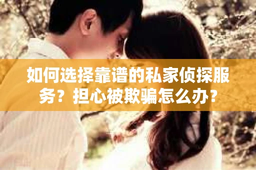 如何选择靠谱的私家侦探服务？担心被欺骗怎么办？