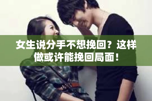 女生说分手不想挽回？这样做或许能挽回局面！