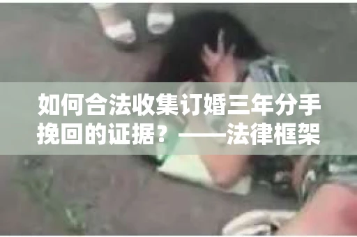 如何合法收集订婚三年分手挽回的证据？——法律框架下的有效证据收集方案