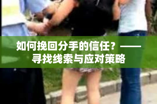 如何挽回分手的信任？——寻找线索与应对策略