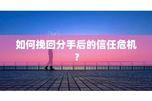 如何挽回分手后的信任危机？