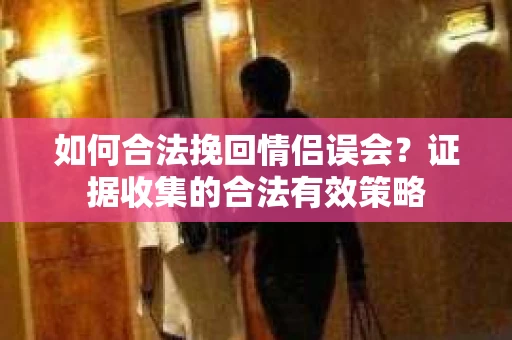 如何合法挽回情侣误会？证据收集的合法有效策略