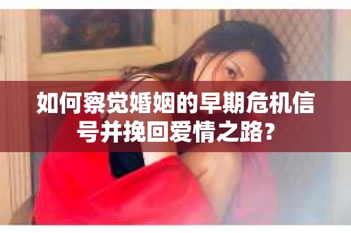 如何察觉婚姻的早期危机信号并挽回爱情之路？