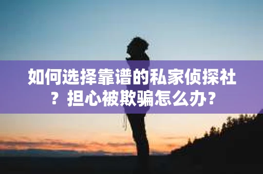 如何选择靠谱的私家侦探社？担心被欺骗怎么办？