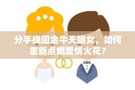 分手挽回金牛天蝎女，如何重新点燃爱情火花？
