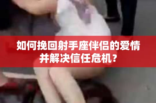 如何挽回射手座伴侣的爱情并解决信任危机？
