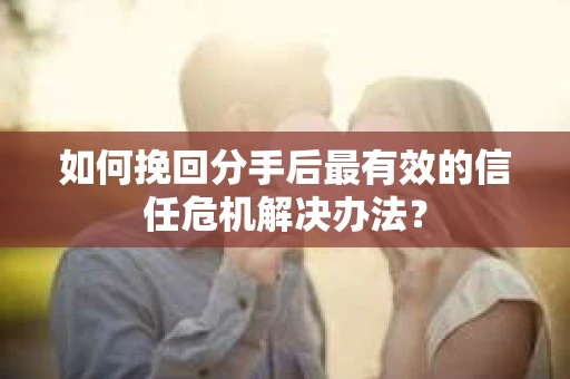 如何挽回分手后最有效的信任危机解决办法？