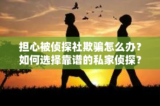 担心被侦探社欺骗怎么办？如何选择靠谱的私家侦探？