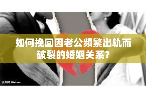如何挽回因老公频繁出轨而破裂的婚姻关系？