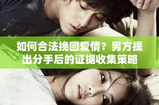 如何合法挽回爱情？男方提出分手后的证据收集策略
