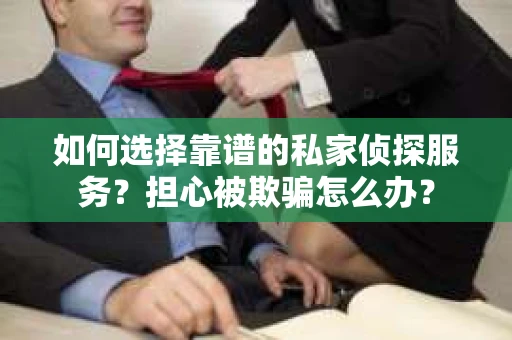 如何选择靠谱的私家侦探服务？担心被欺骗怎么办？