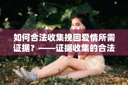 如何合法收集挽回爱情所需证据？——证据收集的合法有效方法论