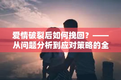 爱情破裂后如何挽回？——从问题分析到应对策略的全面指南