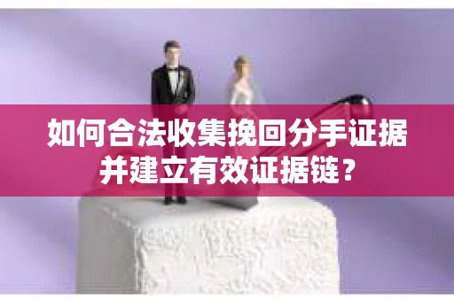 如何合法收集挽回分手证据并建立有效证据链? 如何合法收集挽回分手证据并建立有效证据链?