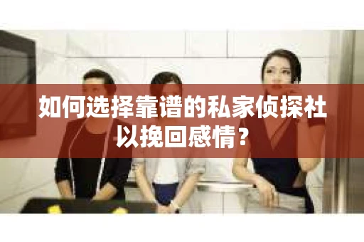 如何选择靠谱的私家侦探社以挽回感情? 如何选择靠谱的私家侦探社以挽回感情?
