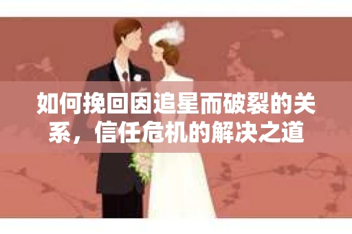 如何挽回因追星而破裂的关系，信任危机的解决之道