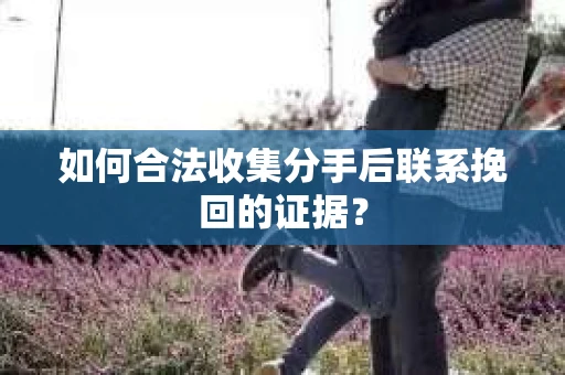 如何合法收集分手后联系挽回的证据? 如何合法收集分手后联系挽回的证据?