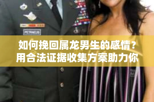 如何挽回属龙男生的感情？用合法证据收集方案助力你的努力？