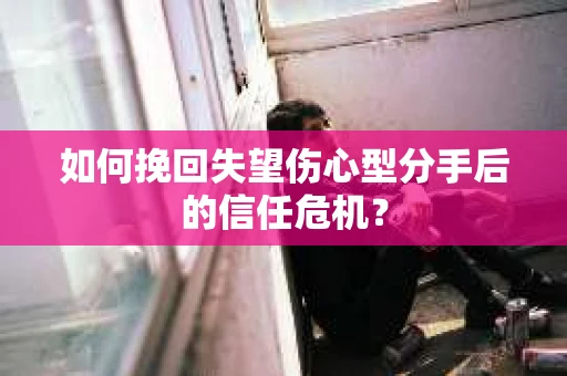 如何挽回失望伤心型分手后的信任危机？