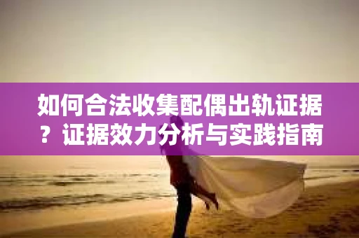 如何合法收集配偶出轨证据？证据效力分析与实践指南
