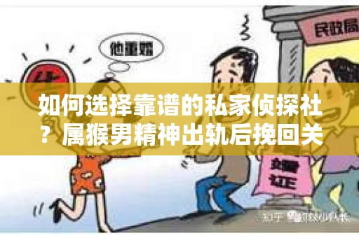 如何选择靠谱的私家侦探社？属猴男精神出轨后挽回关系的关键一步