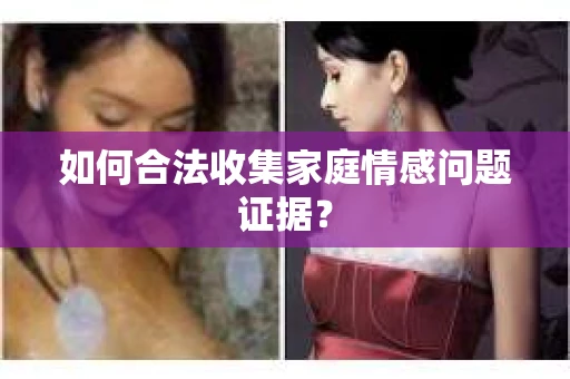 如何合法收集家庭情感问题证据？